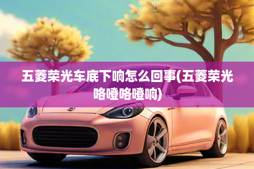 五菱荣光车底下响怎么回事(五菱荣光咯噔咯噔响)