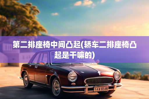 第二排座椅中间凸起(轿车二排座椅凸起是干嘛的)