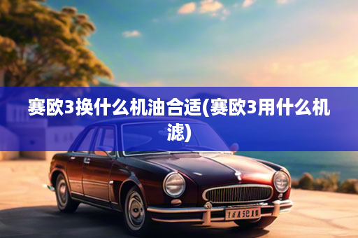 赛欧3换什么机油合适(赛欧3用什么机滤)