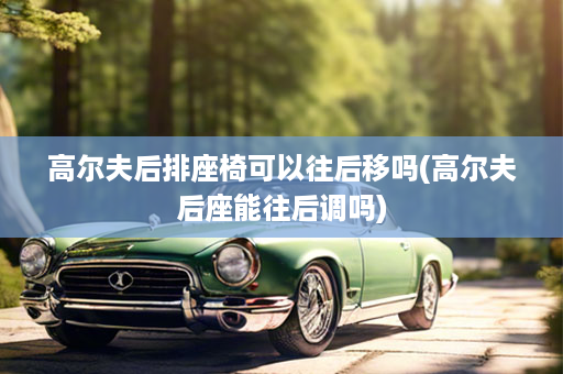 高尔夫后排座椅可以往后移吗(高尔夫后座能往后调吗)