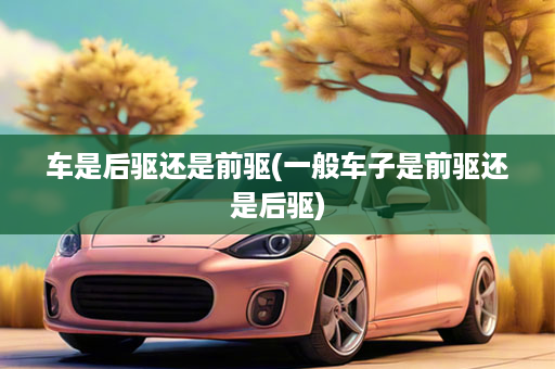 车是后驱还是前驱(一般车子是前驱还是后驱)