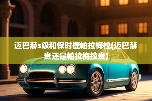 迈巴赫s级和保时捷帕拉梅拉(迈巴赫贵还是帕拉梅拉贵)