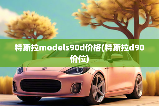 特斯拉models90d价格(特斯拉d90价位)
