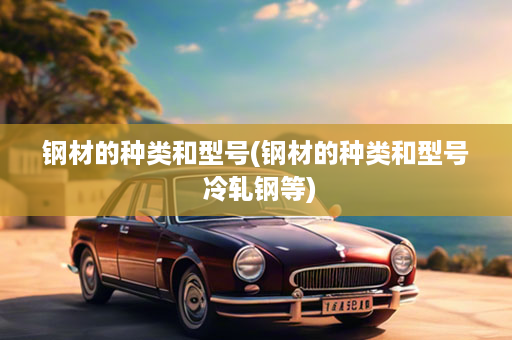钢材的种类和型号(钢材的种类和型号 冷轧钢等)