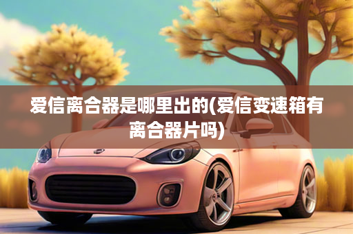 爱信离合器是哪里出的(爱信变速箱有离合器片吗)