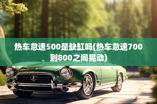 热车怠速500是缺缸吗(热车怠速700到800之间晃动)