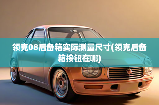 领克08后备箱实际测量尺寸(领克后备箱按钮在哪)