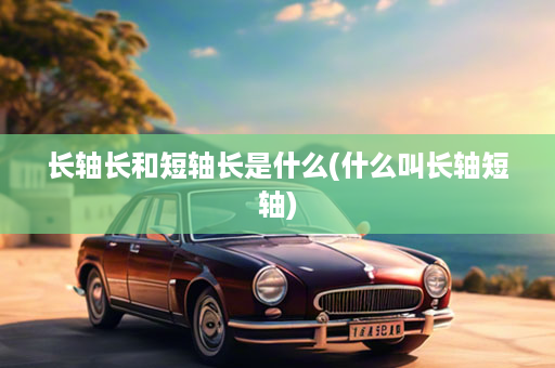 长轴长和短轴长是什么(什么叫长轴短轴)