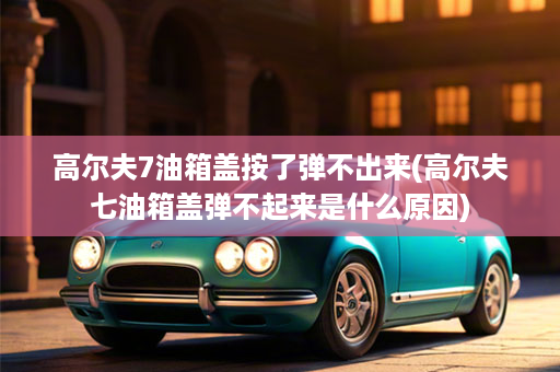 高尔夫7油箱盖按了弹不出来(高尔夫七油箱盖弹不起来是什么原因)