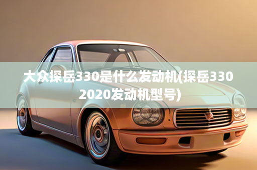 大众探岳330是什么发动机(探岳330 2020发动机型号)