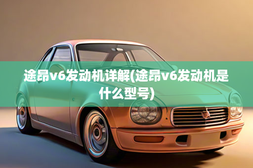 途昂v6发动机详解(途昂v6发动机是什么型号)