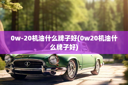 0w-20机油什么牌子好(0w20机油什么牌子好)
