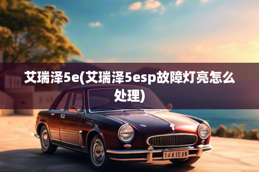 艾瑞泽5e(艾瑞泽5esp故障灯亮怎么处理)