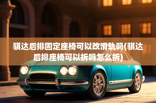 骐达后排固定座椅可以改滑轨吗(骐达后排座椅可以拆吗怎么拆)