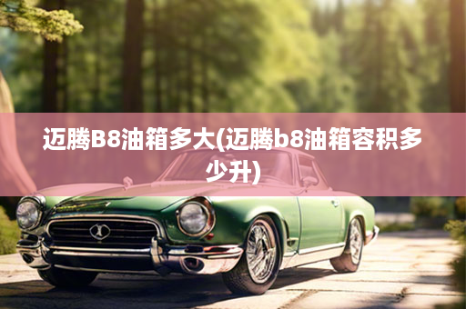 迈腾B8油箱多大(迈腾b8油箱容积多少升)