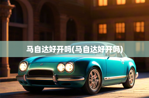 马自达好开吗(马自达好开吗)