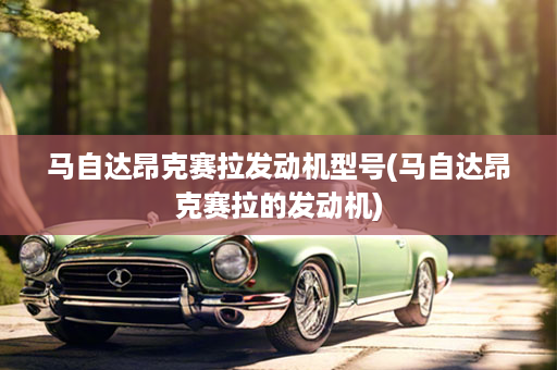 马自达昂克赛拉发动机型号(马自达昂克赛拉的发动机)