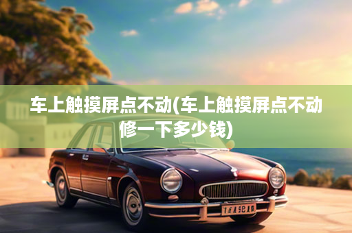车上触摸屏点不动(车上触摸屏点不动修一下多少钱)