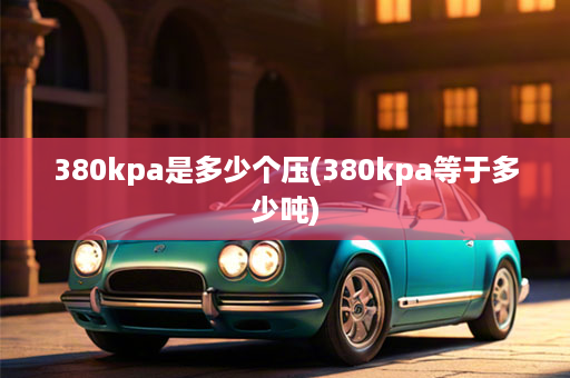 380kpa是多少个压(380kpa等于多少吨)