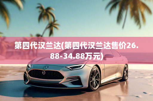 第四代汉兰达(第四代汉兰达售价26.88-34.88万元)