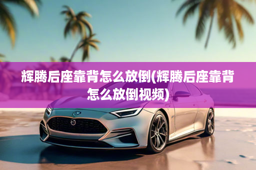辉腾后座靠背怎么放倒(辉腾后座靠背怎么放倒视频)