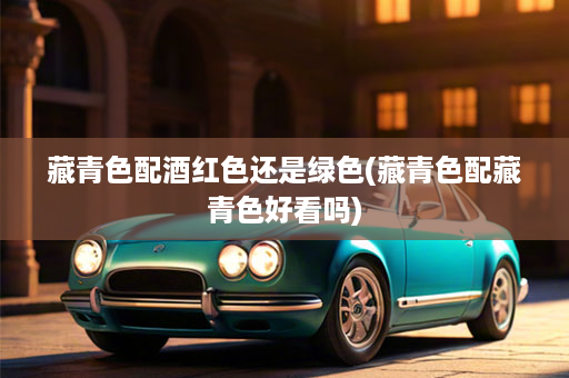 藏青色配酒红色还是绿色(藏青色配藏青色好看吗)
