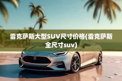 雷克萨斯大型SUV尺寸价格(雷克萨斯全尺寸suv)