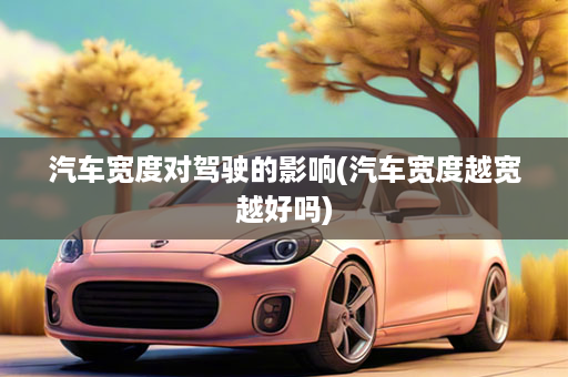 汽车宽度对驾驶的影响(汽车宽度越宽越好吗)