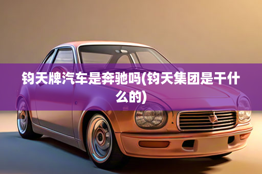 钧天牌汽车是奔驰吗(钧天集团是干什么的)