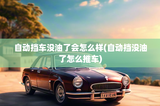 自动挡车没油了会怎么样(自动挡没油了怎么推车)