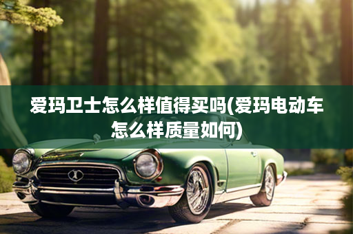 爱玛卫士怎么样值得买吗(爱玛电动车怎么样质量如何)