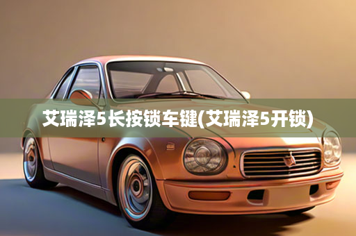 艾瑞泽5长按锁车键(艾瑞泽5开锁)