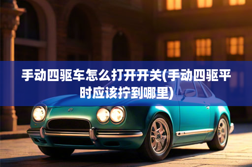 手动四驱车怎么打开开关(手动四驱平时应该拧到哪里)