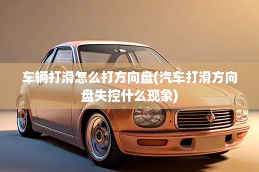 车辆打滑怎么打方向盘(汽车打滑方向盘失控什么现象)