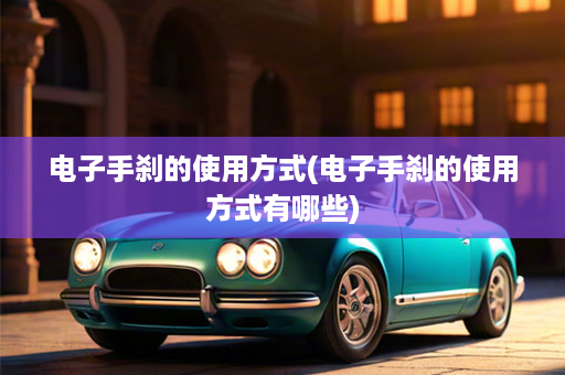 电子手刹的使用方式(电子手刹的使用方式有哪些)