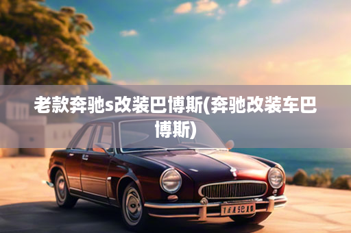 老款奔驰s改装巴博斯(奔驰改装车巴博斯)