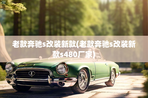 老款奔驰s改装新款(老款奔驰s改装新款s480厂家)