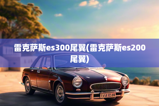 雷克萨斯es300尾翼(雷克萨斯es200尾翼)