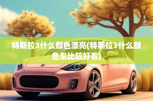 特斯拉3什么颜色漂亮(特斯拉3什么颜色车比较好看)