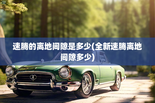 速腾的离地间隙是多少(全新速腾离地间隙多少)