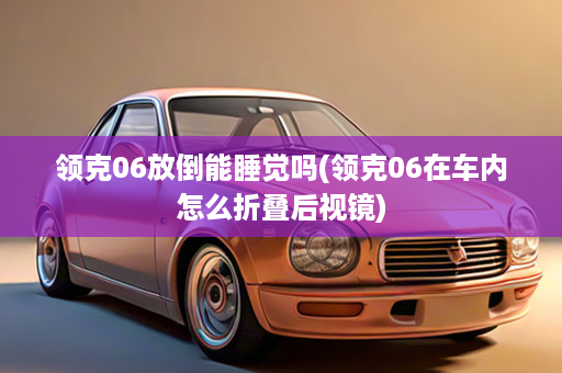 领克06放倒能睡觉吗(领克06在车内怎么折叠后视镜)