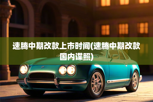 速腾中期改款上市时间(速腾中期改款国内谍照)