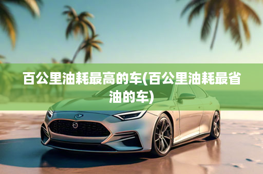 百公里油耗最高的车(百公里油耗最省油的车)