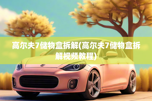 高尔夫7储物盒拆解(高尔夫7储物盒拆解视频教程)