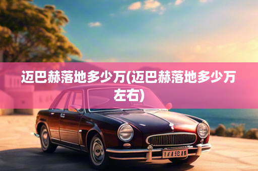 迈巴赫落地多少万(迈巴赫落地多少万左右)