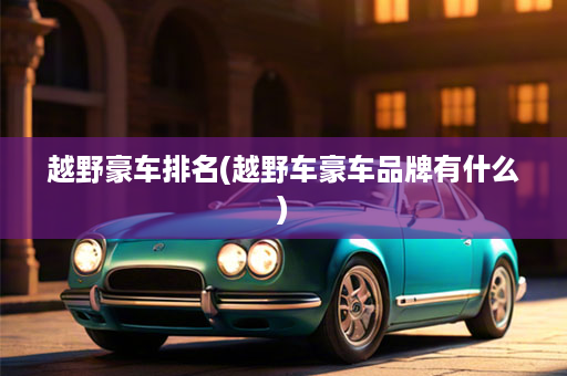 越野豪车排名(越野车豪车品牌有什么)