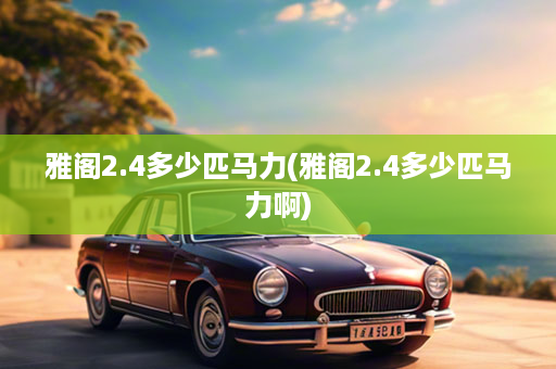 雅阁2.4多少匹马力(雅阁2.4多少匹马力啊)