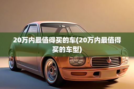 20万内最值得买的车(20万内最值得买的车型)