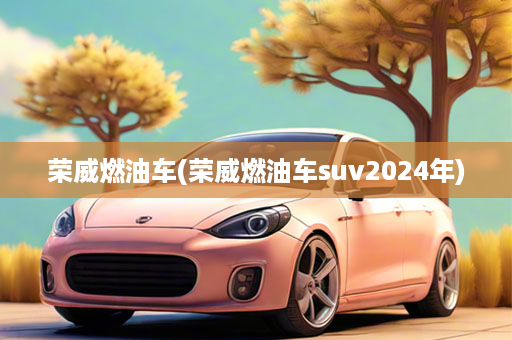 荣威燃油车(荣威燃油车suv2024年)