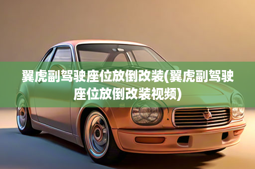 翼虎副驾驶座位放倒改装(翼虎副驾驶座位放倒改装视频)